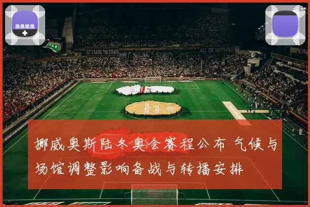 挪威奥斯陆冬奥会赛程公布 气候与场馆调整影响备战与转播安排