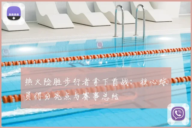 热火险胜步行者拿下首战：核心球员得分亮点与赛事总结