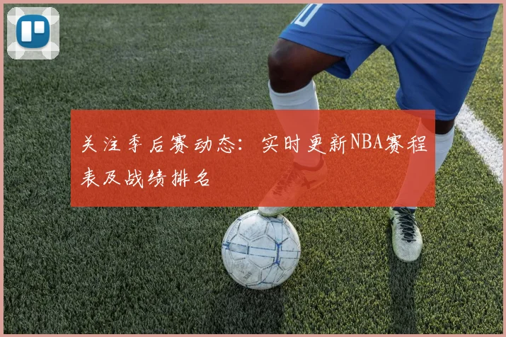 关注季后赛动态：实时更新NBA赛程表及战绩排名
