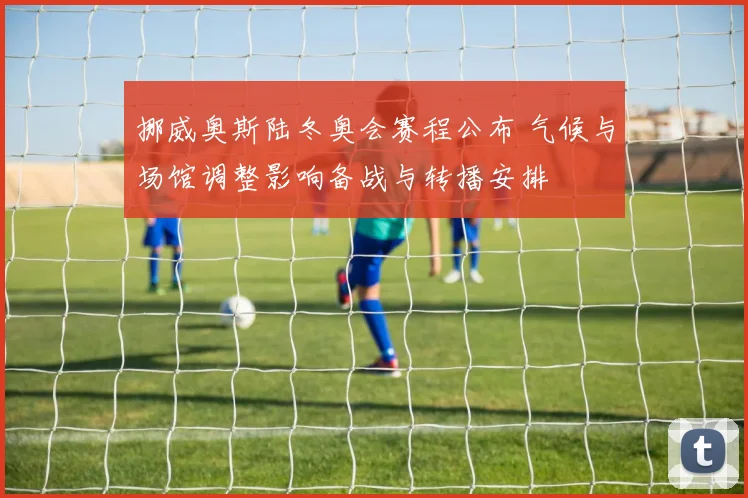 挪威奥斯陆冬奥会赛程公布 气候与场馆调整影响备战与转播安排