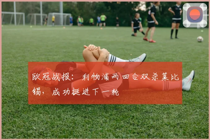 欧冠战报：利物浦两回合双杀莱比锡，成功挺进下一轮