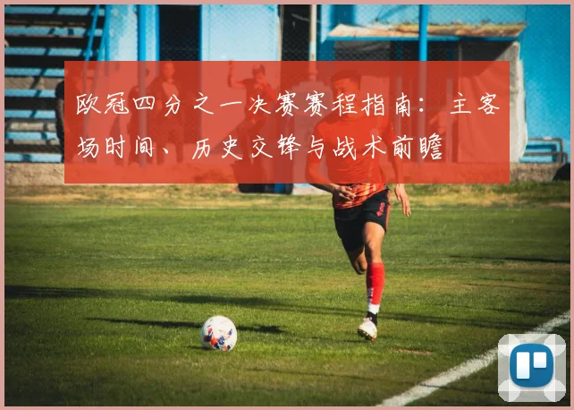 欧冠四分之一决赛赛程指南：主客场时间、历史交锋与战术前瞻