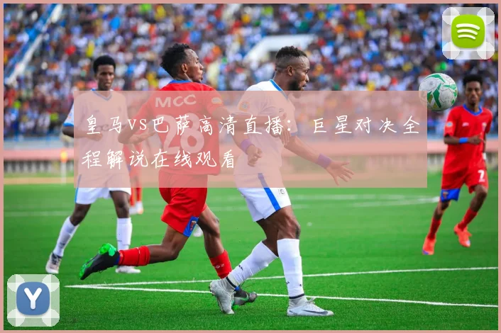 皇马vs巴萨高清直播：巨星对决全程解说在线观看