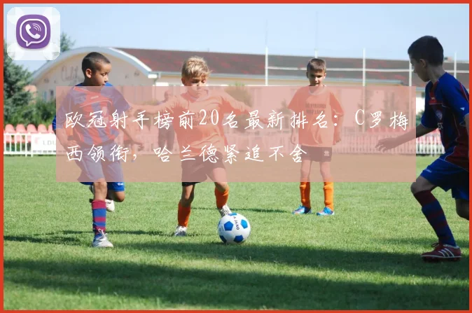 欧冠射手榜前20名最新排名：C罗梅西领衔，哈兰德紧追不舍