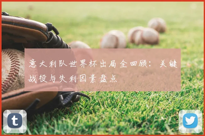 意大利队世界杯出局全回顾：关键战役与失利因素盘点