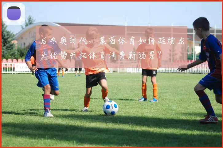 后冬奥时代，莱茵体育如何延续龙头优势开拓体育消费新场景？