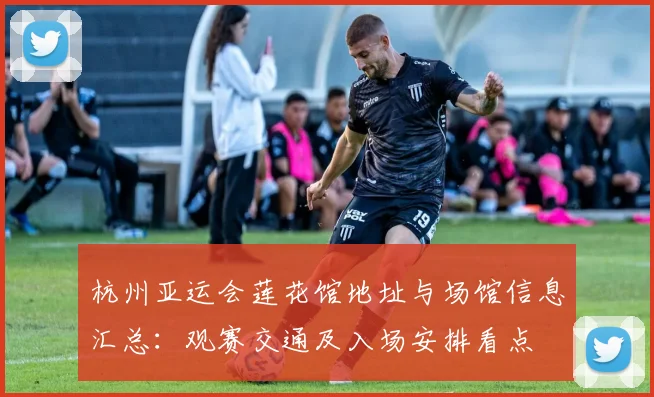 杭州亚运会莲花馆地址与场馆信息汇总：观赛交通及入场安排看点