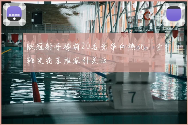 欧冠射手榜前20名竞争白热化，金靴奖花落谁家引关注