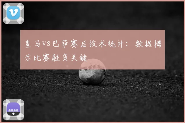 皇马vs巴萨赛后技术统计：数据揭示比赛胜负关键