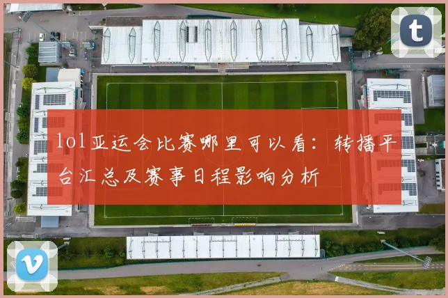 lol亚运会比赛哪里可以看：转播平台汇总及赛事日程影响分析