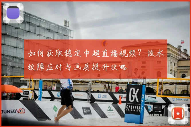 如何获取稳定中超直播视频？技术故障应对与画质提升攻略